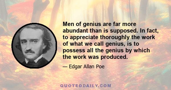 Men of genius are far more abundant than is supposed. In fact, to appreciate thoroughly the work of what we call genius, is to possess all the genius by which the work was produced.