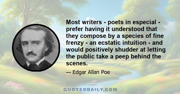 Most writers - poets in especial - prefer having it understood that they compose by a species of fine frenzy - an ecstatic intuition - and would positively shudder at letting the public take a peep behind the scenes.