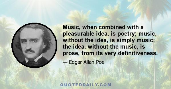 Music, when combined with a pleasurable idea, is poetry; music, without the idea, is simply music; the idea, without the music, is prose, from its very definitiveness.