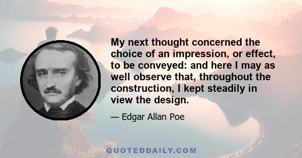 My next thought concerned the choice of an impression, or effect, to be conveyed: and here I may as well observe that, throughout the construction, I kept steadily in view the design.