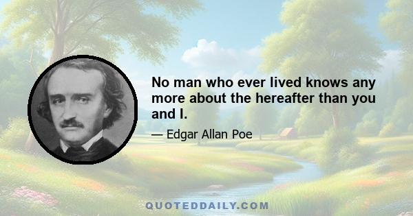 No man who ever lived knows any more about the hereafter than you and I.