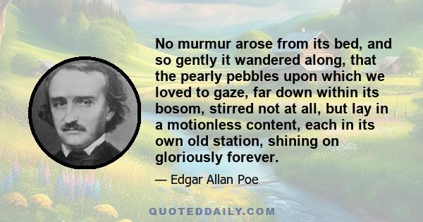 No murmur arose from its bed, and so gently it wandered along, that the pearly pebbles upon which we loved to gaze, far down within its bosom, stirred not at all, but lay in a motionless content, each in its own old