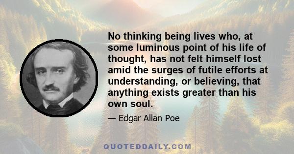 No thinking being lives who, at some luminous point of his life of thought, has not felt himself lost amid the surges of futile efforts at understanding, or believing, that anything exists greater than his own soul.