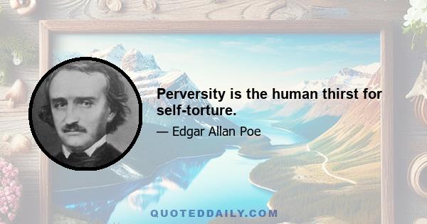 Perversity is the human thirst for self-torture.