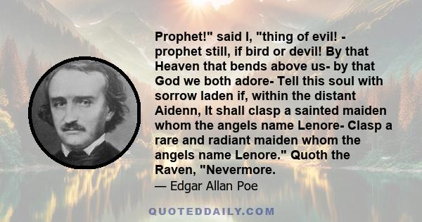 Prophet! said I, thing of evil! - prophet still, if bird or devil! By that Heaven that bends above us- by that God we both adore- Tell this soul with sorrow laden if, within the distant Aidenn, It shall clasp a sainted