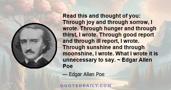 Read this and thought of you: Through joy and through sorrow, I wrote. Through hunger and through thirst, I wrote. Through good report and through ill report, I wrote. Through sunshine and through moonshine, I wrote.