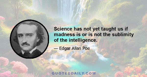 Science has not yet taught us if madness is or is not the sublimity of the intelligence.