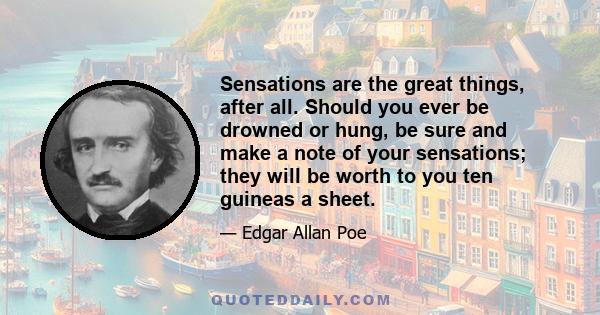 Sensations are the great things, after all. Should you ever be drowned or hung, be sure and make a note of your sensations; they will be worth to you ten guineas a sheet.