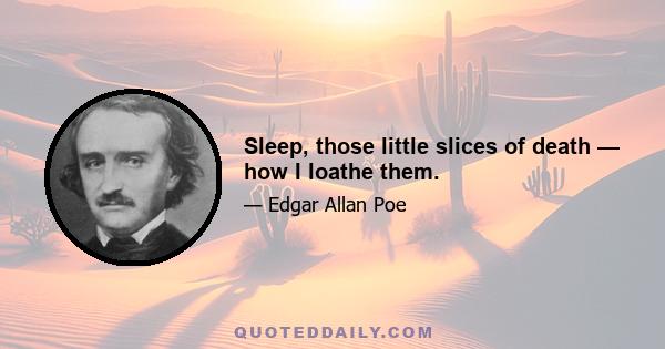 Sleep, those little slices of death — how I loathe them.