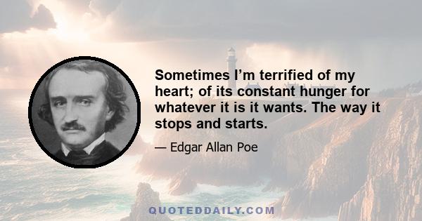 Sometimes I’m terrified of my heart; of its constant hunger for whatever it is it wants. The way it stops and starts.