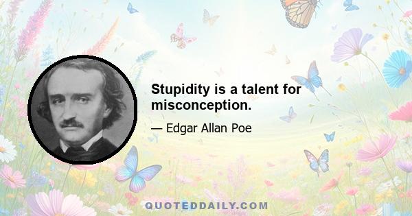 Stupidity is a talent for misconception.