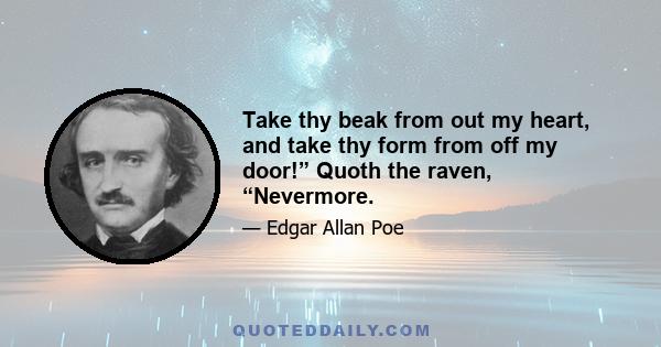 Take thy beak from out my heart, and take thy form from off my door!” Quoth the raven, “Nevermore.