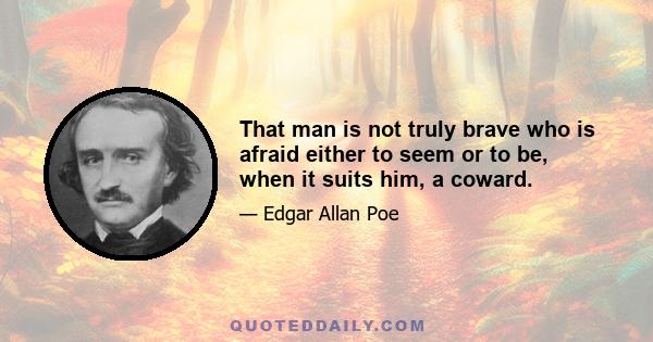 That man is not truly brave who is afraid either to seem or to be, when it suits him, a coward.