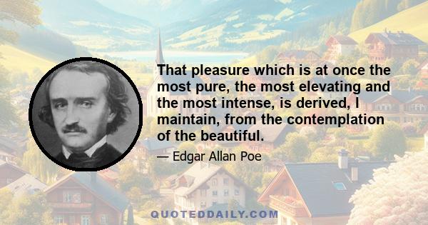 That pleasure which is at once the most pure, the most elevating and the most intense, is derived, I maintain, from the contemplation of the beautiful.