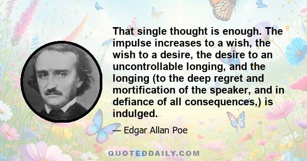 That single thought is enough. The impulse increases to a wish, the wish to a desire, the desire to an uncontrollable longing, and the longing (to the deep regret and mortification of the speaker, and in defiance of all 