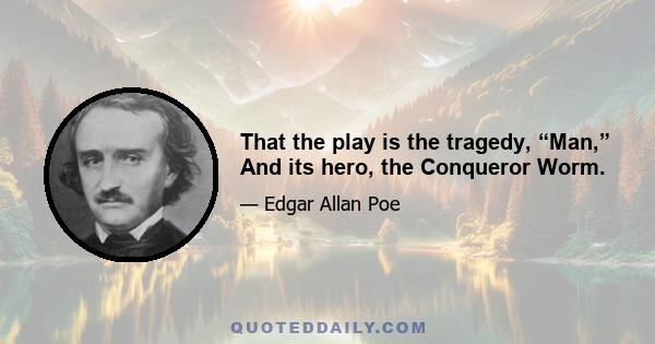 That the play is the tragedy, “Man,” And its hero, the Conqueror Worm.