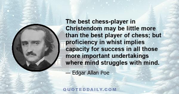 The best chess-player in Christendom may be little more than the best player of chess; but proficiency in whist implies capacity for success in all those more important undertakings where mind struggles with mind.