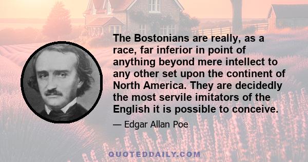 The Bostonians are really, as a race, far inferior in point of anything beyond mere intellect to any other set upon the continent of North America. They are decidedly the most servile imitators of the English it is