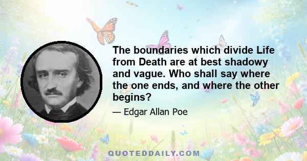 The boundaries which divide Life from Death are at best shadowy and vague. Who shall say where the one ends, and where the other begins?