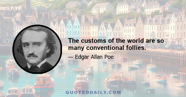 The customs of the world are so many conventional follies.