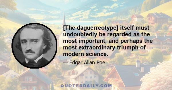 [The daguerreotype] itself must undoubtedly be regarded as the most important, and perhaps the most extraordinary triumph of modern science.