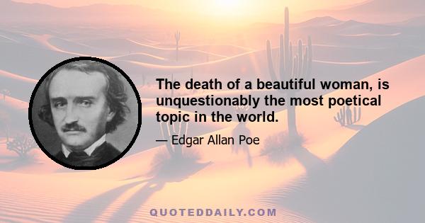 The death of a beautiful woman, is unquestionably the most poetical topic in the world.