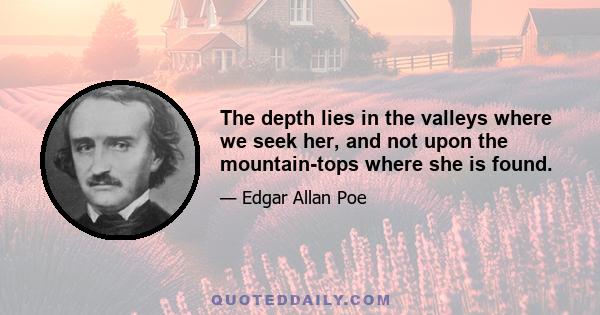 The depth lies in the valleys where we seek her, and not upon the mountain-tops where she is found.