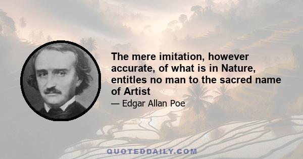 The mere imitation, however accurate, of what is in Nature, entitles no man to the sacred name of Artist