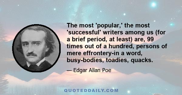 The most 'popular,' the most 'successful' writers among us (for a brief period, at least) are, 99 times out of a hundred, persons of mere effrontery-in a word, busy-bodies, toadies, quacks.