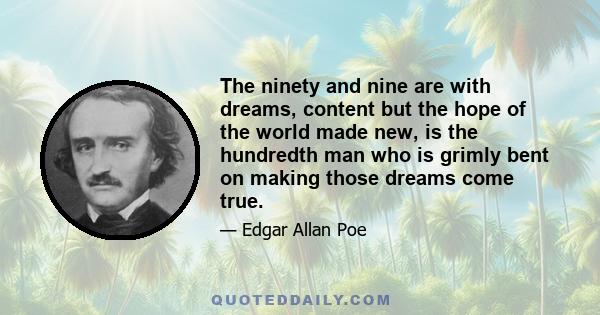 The ninety and nine are with dreams, content but the hope of the world made new, is the hundredth man who is grimly bent on making those dreams come true.