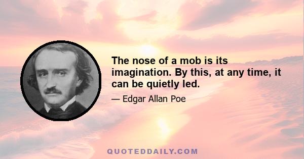 The nose of a mob is its imagination. By this, at any time, it can be quietly led.