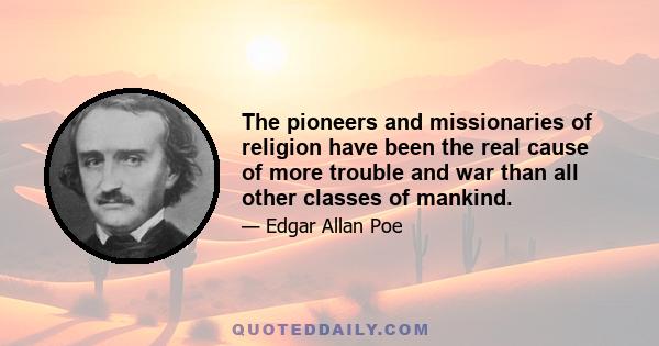 The pioneers and missionaries of religion have been the real cause of more trouble and war than all other classes of mankind.