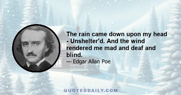 The rain came down upon my head - Unshelter'd. And the wind rendered me mad and deaf and blind.