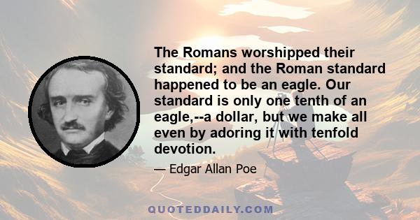 The Romans worshipped their standard; and the Roman standard happened to be an eagle. Our standard is only one tenth of an eagle,--a dollar, but we make all even by adoring it with tenfold devotion.