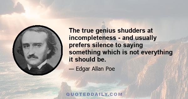 The true genius shudders at incompleteness - and usually prefers silence to saying something which is not everything it should be.