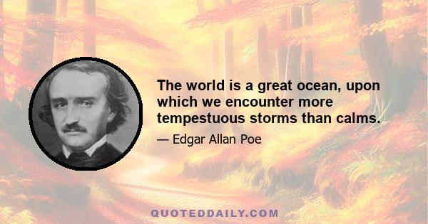 The world is a great ocean, upon which we encounter more tempestuous storms than calms.