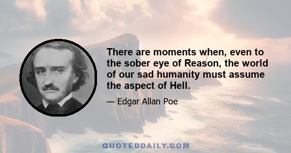 There are moments when, even to the sober eye of Reason, the world of our sad humanity must assume the aspect of Hell.