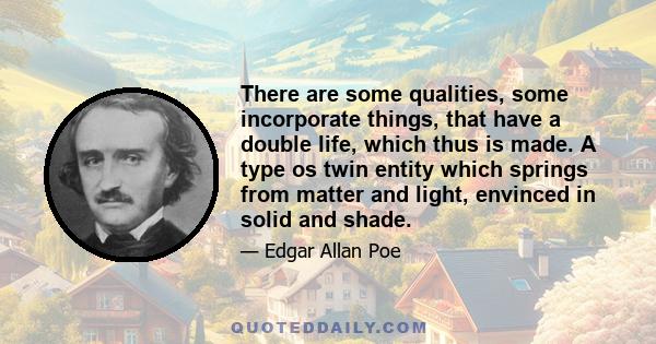 There are some qualities, some incorporate things, that have a double life, which thus is made. A type os twin entity which springs from matter and light, envinced in solid and shade.