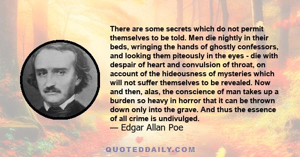 There are some secrets which do not permit themselves to be told. Men die nightly in their beds, wringing the hands of ghostly confessors, and looking them piteously in the eyes - die with despair of heart and