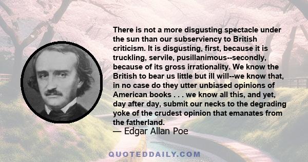 There is not a more disgusting spectacle under the sun than our subserviency to British criticism. It is disgusting, first, because it is truckling, servile, pusillanimous--secondly, because of its gross irrationality.