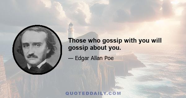 Those who gossip with you will gossip about you.