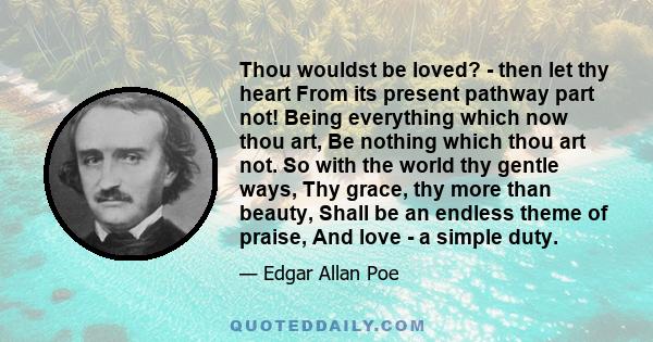 Thou wouldst be loved? - then let thy heart From its present pathway part not! Being everything which now thou art, Be nothing which thou art not. So with the world thy gentle ways, Thy grace, thy more than beauty,