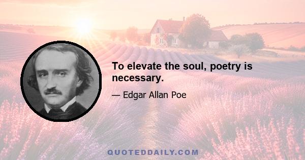 To elevate the soul, poetry is necessary.