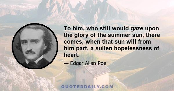 To him, who still would gaze upon the glory of the summer sun, there comes, when that sun will from him part, a sullen hopelessness of heart.