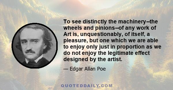 To see distinctly the machinery--the wheels and pinions--of any work of Art is, unquestionably, of itself, a pleasure, but one which we are able to enjoy only just in proportion as we do not enjoy the legitimate effect