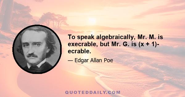 To speak algebraically, Mr. M. is execrable, but Mr. G. is (x + 1)- ecrable.