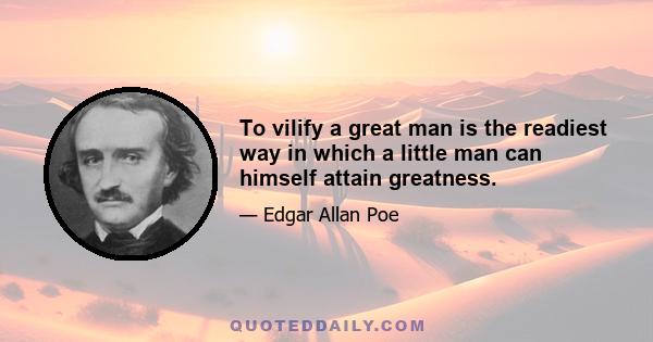 To vilify a great man is the readiest way in which a little man can himself attain greatness.