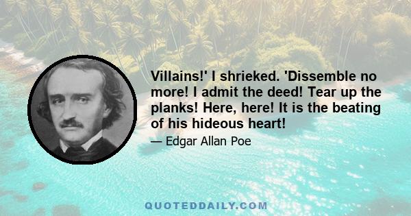 Villains!' I shrieked. 'Dissemble no more! I admit the deed! Tear up the planks! Here, here! It is the beating of his hideous heart!