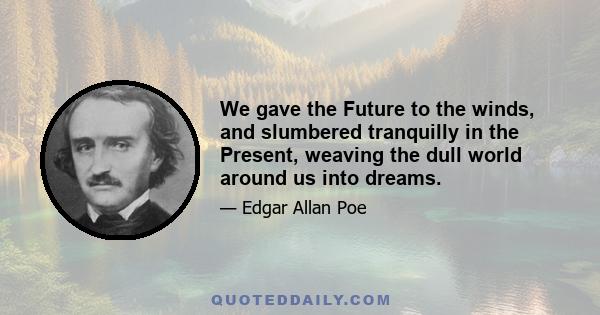 We gave the Future to the winds, and slumbered tranquilly in the Present, weaving the dull world around us into dreams.