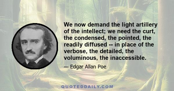 We now demand the light artillery of the intellect; we need the curt, the condensed, the pointed, the readily diffused -- in place of the verbose, the detailed, the voluminous, the inaccessible.